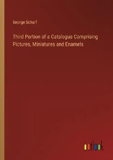 Third Portion of a Catalogue Comprising Pictures, Miniatures and Enamels by George Scharf