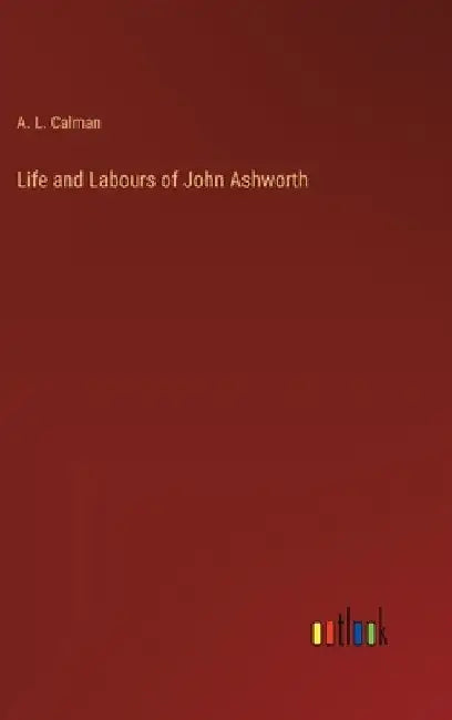 Life and Labours of John Ashworth by A. L. Calman