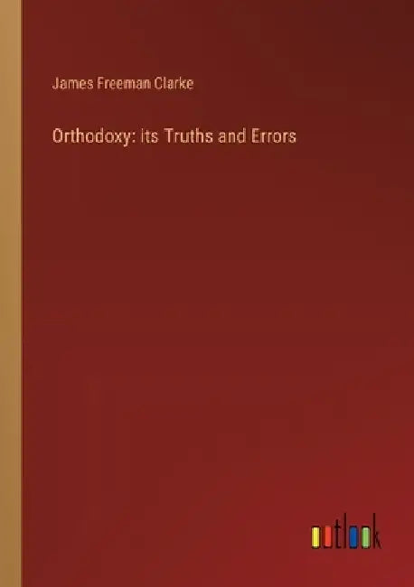 Orthodoxy: its Truths and Errors by James Freeman Clarke