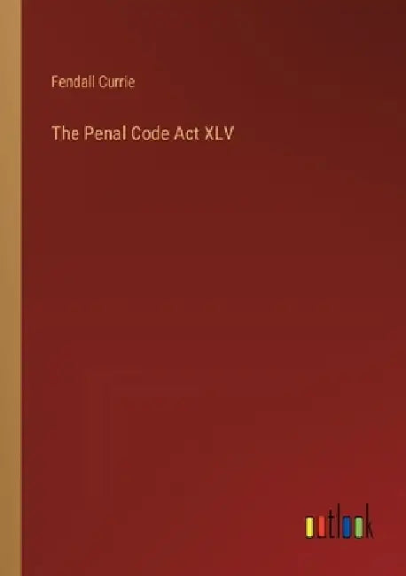 The Penal Code Act XLV by Fendall Currie