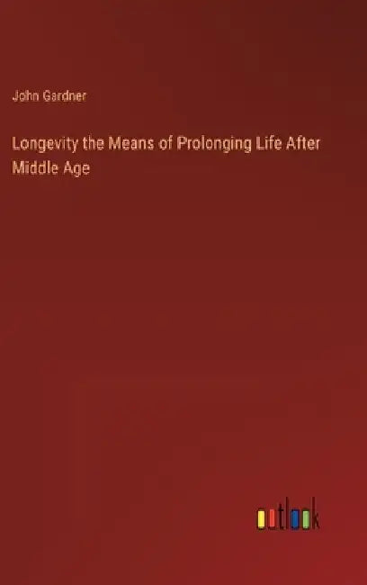Longevity the Means of Prolonging Life After Middle Age by John Gardner