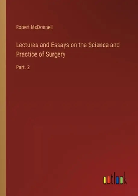Lectures and Essays on the Science and Practice of Surgery: Part. 2 by Robert McDonnell