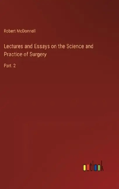 Lectures and Essays on the Science and Practice of Surgery: Part. 2 by Robert McDonnell