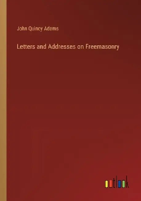 Letters and Addresses on Freemasonry by John Quincy, Former Ow Adams