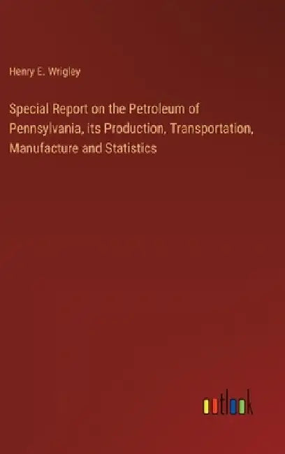 Special Report on the Petroleum of Pennsylvania, its Production, Transportation, Manufacture and Statistics by Henry E. Wrigley
