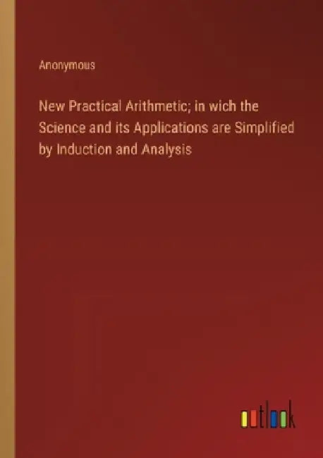 New Practical Arithmetic; in wich the Science and its Applications are Simplified by Induction and Analysis by Anonymous