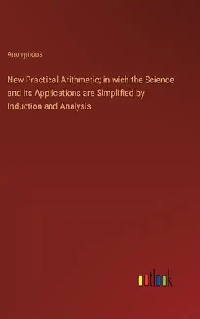 New Practical Arithmetic; in wich the Science and its Applications are Simplified by Induction and Analysis by Anonymous