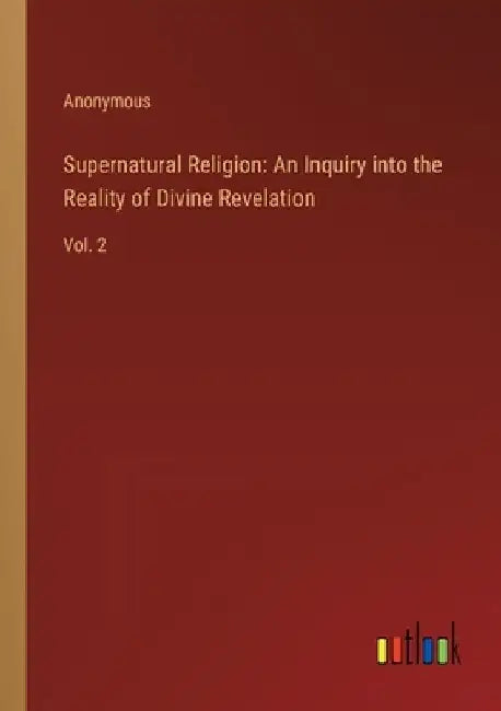 Supernatural Religion: An Inquiry into the Reality of Divine Revelation: Vol. 2 by Anonymous