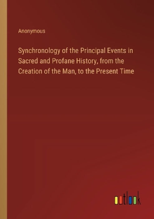 Synchronology of the Principal Events in Sacred and Profane History, from the Creation of the Man, to the Present Time by Anonymous