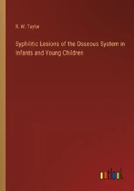Syphilitic Lesions of the Osseous System in Infants and Young Children by R. W. Taylor