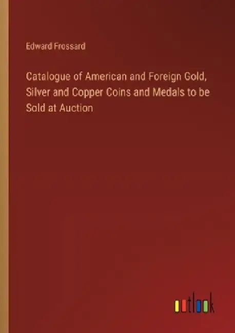 Catalogue of American and Foreign Gold, Silver and Copper Coins and Medals to be Sold at Auction by Edward Frossard