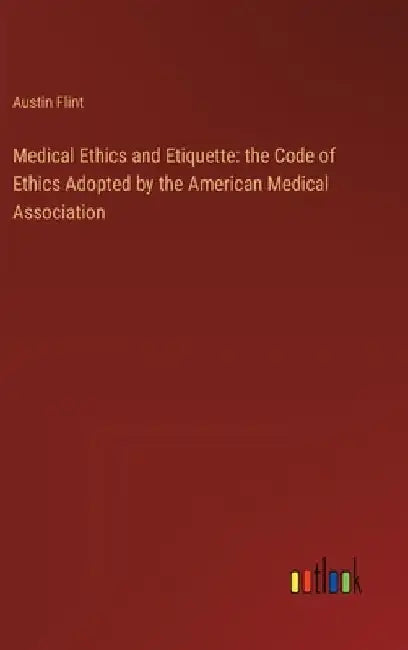 Medical Ethics and Etiquette: the Code of Ethics Adopted by the American Medical Association by Austin Flint