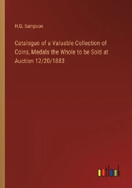 Catalogue of a Valuable Collection of Coins, Medals the Whole to be Sold at Auction 12/20/1883 by H. G. Sampson