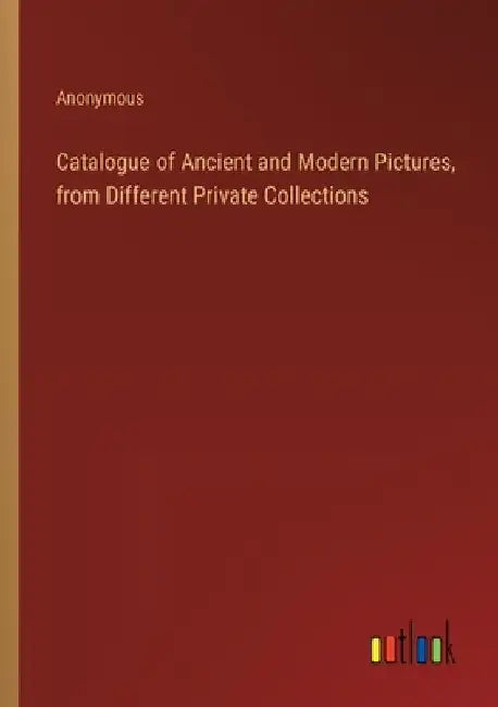 Catalogue of Ancient and Modern Pictures, from Different Private Collections by Anonymous