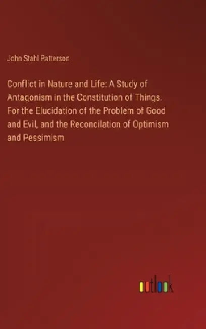 Conflict in Nature and Life: A Study of Antagonism in the Constitution of Things. For the Elucidation of the Problem of Good and Evil, and the Reco by John Stahl Patterson