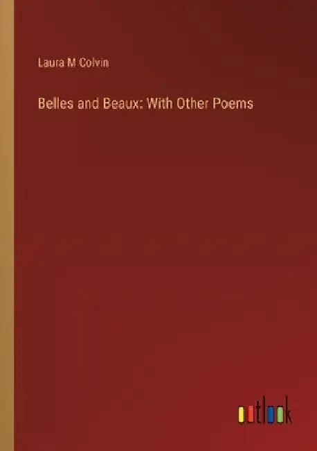 Belles and Beaux: With Other Poems by Laura M. Colvin