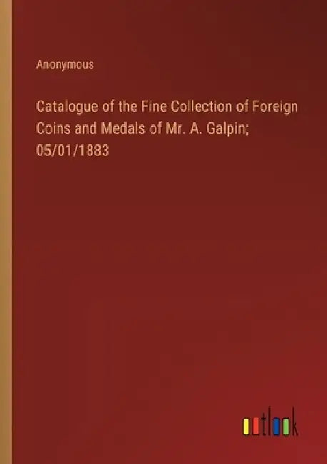 Catalogue of the Fine Collection of Foreign Coins and Medals of Mr. A. Galpin; 05/01/1883 by Anonymous