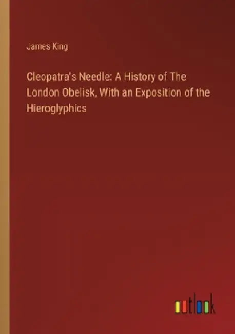 Cleopatra's Needle: A History of The London Obelisk, With an Exposition of the Hieroglyphics by James King
