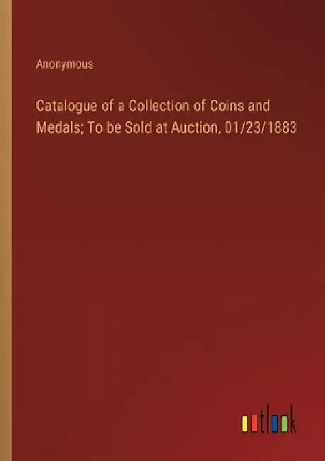 Catalogue of a Collection of Coins and Medals; To be Sold at Auction, 01/23/1883 by Anonymous