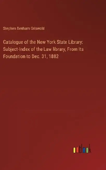 Catalogue of the New York State Library: Subject-Index of the Law library, From Its Foundation to Dec. 31, 1882 by Stephen Benham Griswold