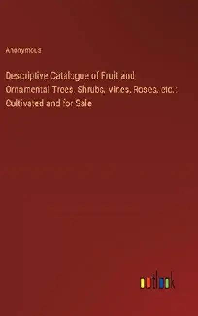 Descriptive Catalogue of Fruit and Ornamental Trees, Shrubs, Vines, Roses, etc.: Cultivated and for Sale by Anonymous