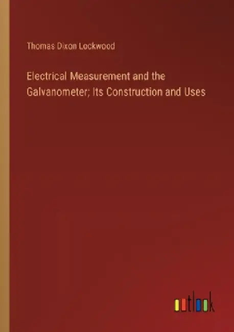 Electrical Measurement and the Galvanometer; Its Construction and Uses by Thomas Dixon Lockwood