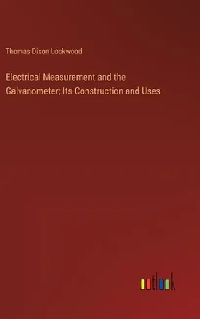 Electrical Measurement and the Galvanometer; Its Construction and Uses by Thomas Dixon Lockwood