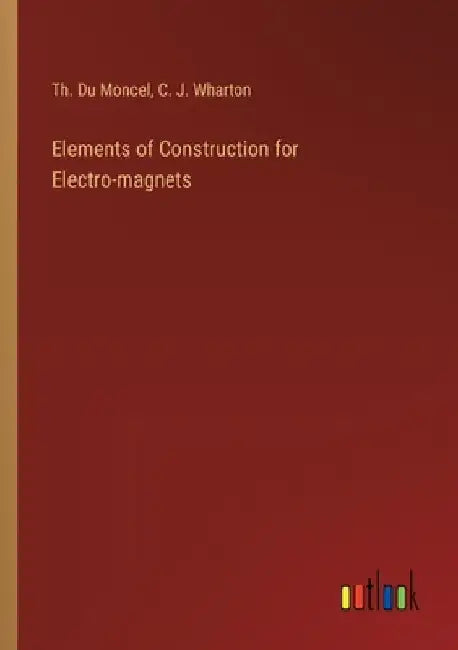 Elements of Construction for Electro-magnets by Th Du Moncel