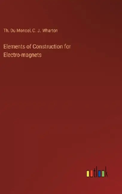 Elements of Construction for Electro-magnets by Th Du Moncel