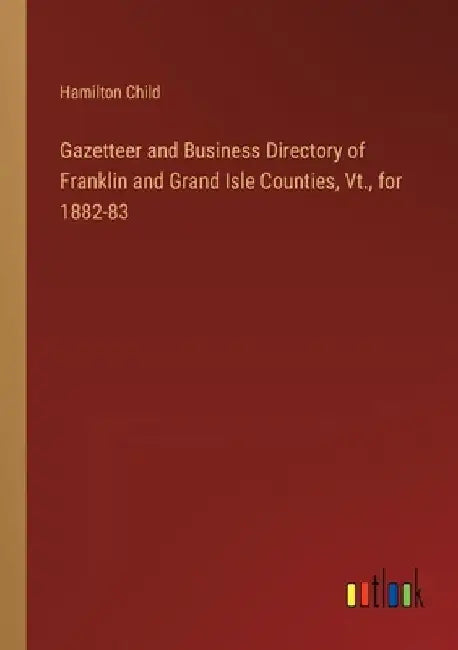 Gazetteer and Business Directory of Franklin and Grand Isle Counties, Vt., for 1882-83 by Hamilton Child