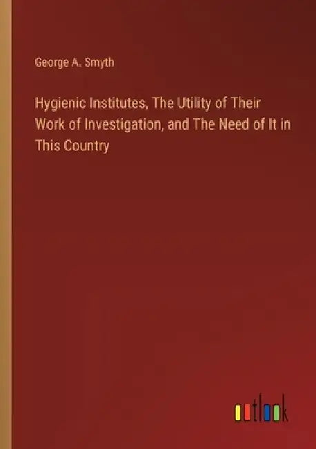 Hygienic Institutes, The Utility of Their Work of Investigation, and The Need of It in This Country by George a. Smyth