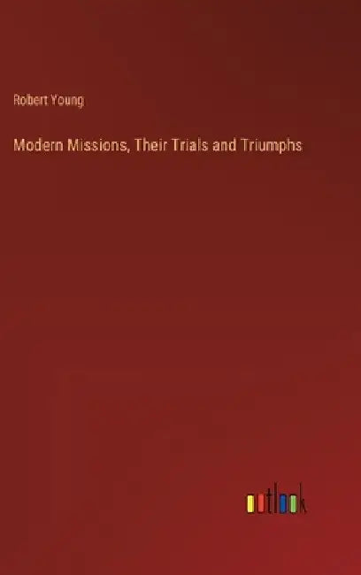 Modern Missions, Their Trials and Triumphs by Robert Young