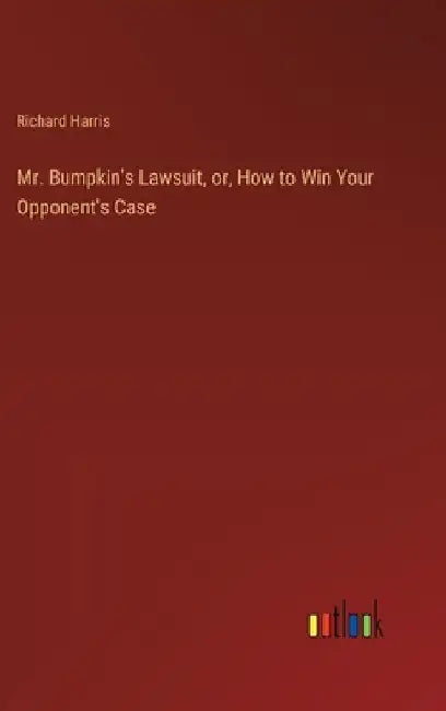 Mr. Bumpkin's Lawsuit, or, How to Win Your Opponent's Case by Richard Harris