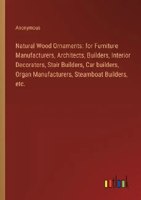 Natural Wood Ornaments: for Furniture Manufacturers, Architects, Builders, Interior Decorators, Stair Builders, Car builders, Organ Manufactur by Anonymous