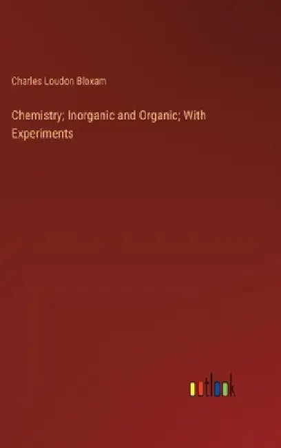 Chemistry; Inorganic and Organic; With Experiments by Charles Loudon Bloxam