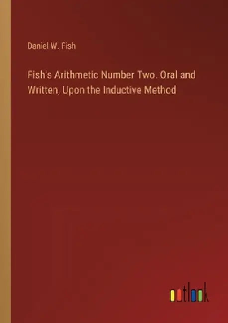 Fish's Arithmetic Number Two. Oral and Written, Upon the Inductive Method by Daniel W. Fish