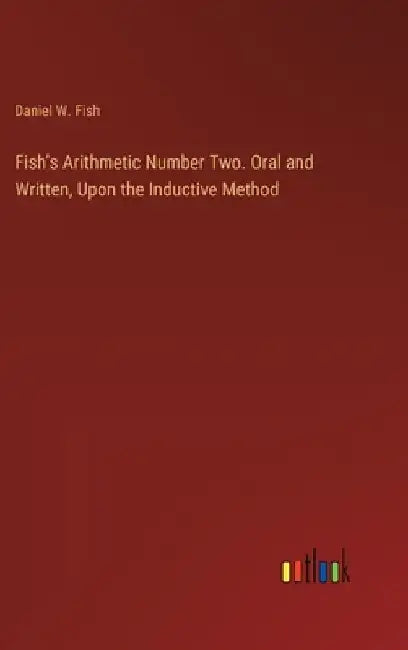 Fish's Arithmetic Number Two. Oral and Written, Upon the Inductive Method by Daniel W. Fish