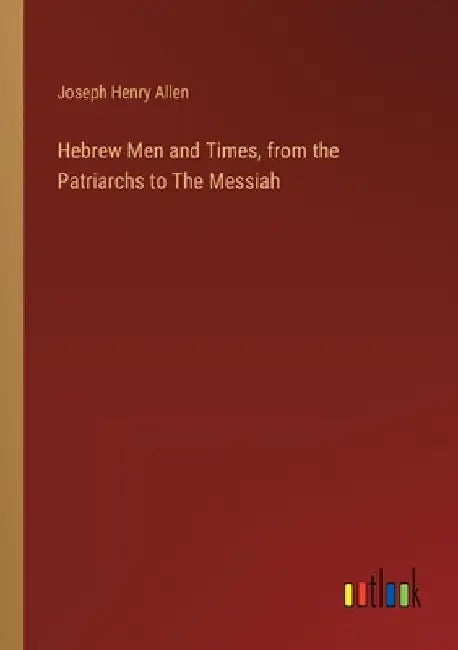 Hebrew Men and Times, from the Patriarchs to The Messiah by Joseph Henry Allen