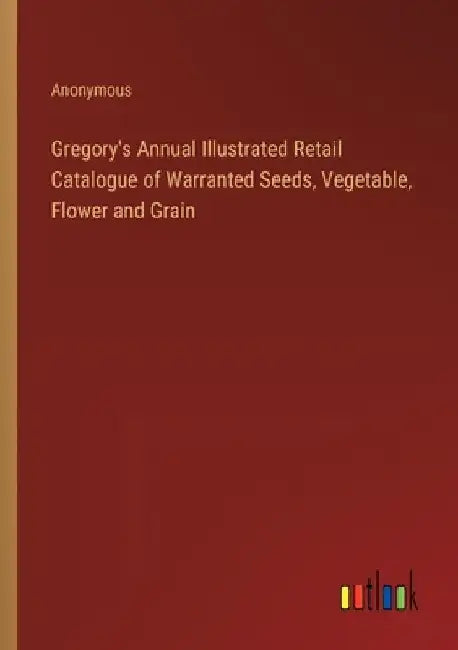 Gregory's Annual Illustrated Retail Catalogue of Warranted Seeds, Vegetable, Flower and Grain by Anonymous