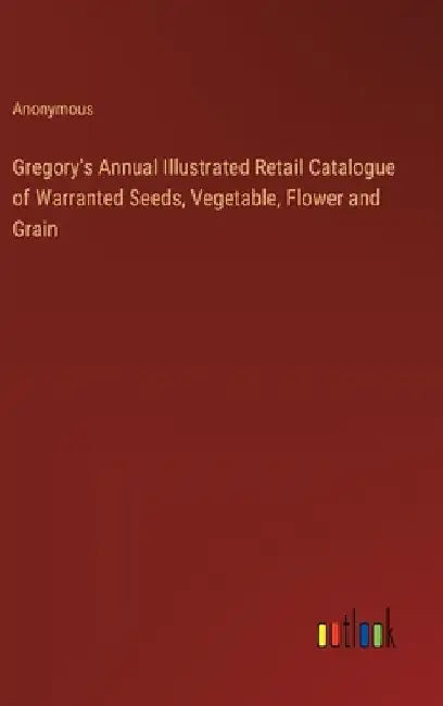 Gregory's Annual Illustrated Retail Catalogue of Warranted Seeds, Vegetable, Flower and Grain by Anonymous