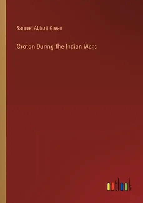 Groton During the Indian Wars by Samuel Abbott Green
