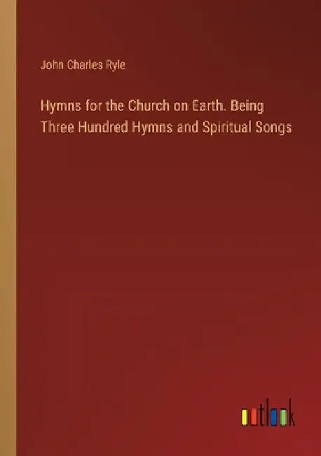 Hymns for the Church on Earth. Being Three Hundred Hymns and Spiritual Songs by John Charles Ryle