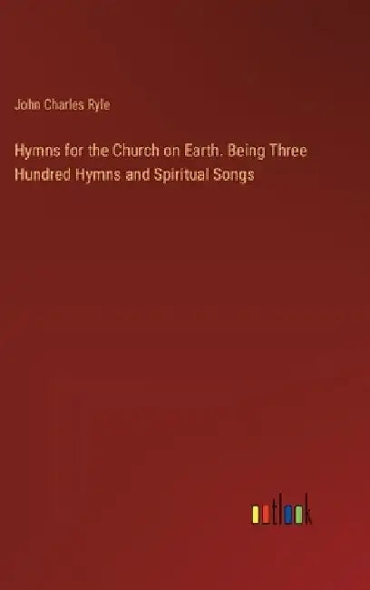 Hymns for the Church on Earth. Being Three Hundred Hymns and Spiritual Songs by John Charles Ryle