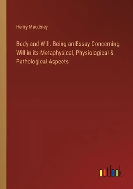 Body and Will. Being an Essay Concerning Will in its Metaphysical, Physiological & Pathological Aspects by Henry Maudsley