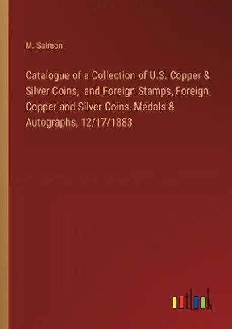 Catalogue of a Collection of U.S. Copper & Silver Coins, and Foreign Stamps, Foreign Copper and Silver Coins, Medals & Autographs, 12/17/1883 by M. Salmon