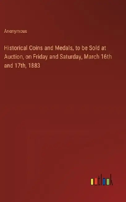 Historical Coins and Medals, to be Sold at Auction, on Friday and Saturday, March 16th and 17th, 1883 by Anonymous