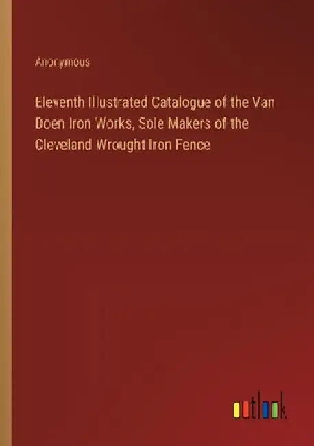 Eleventh Illustrated Catalogue of the Van Doen Iron Works, Sole Makers of the Cleveland Wrought Iron Fence by Anonymous