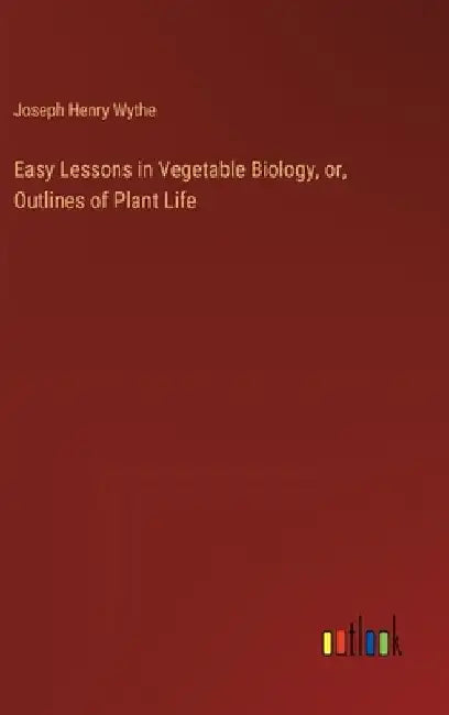 Easy Lessons in Vegetable Biology, or, Outlines of Plant Life by Joseph Henry Wythe