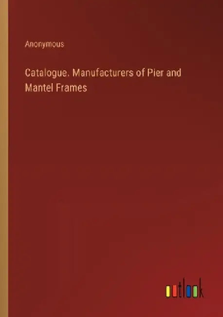Catalogue. Manufacturers of Pier and Mantel Frames by Anonymous