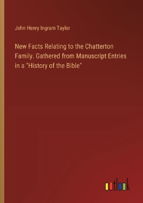 New Facts Relating to the Chatterton Family. Gathered from Manuscript Entries in a "History of the Bible" by John Henry Ingram Taylor